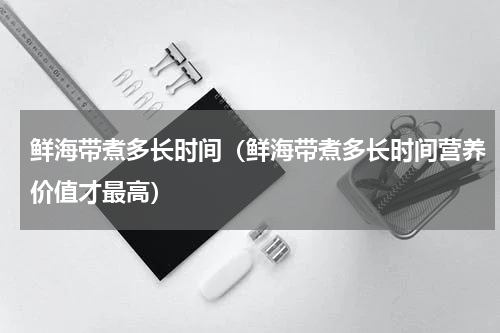 鲜海带煮多长时间（鲜海带煮多长时间营养价值才最高）